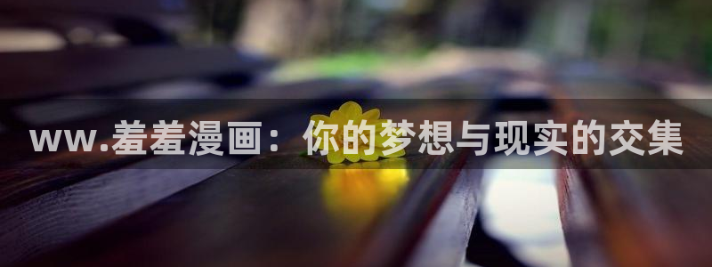 age漫画网：ww.羞羞漫画：你的梦想与现实的交集