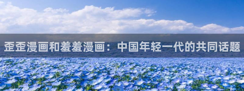 虫虫漫画下载入口：歪歪漫画和羞羞漫画：中国年轻一代的共同话题
