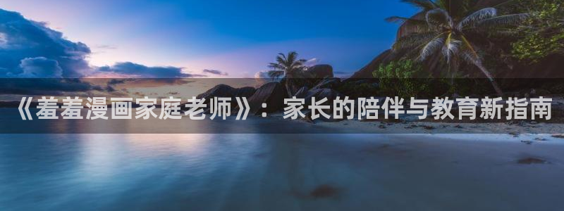 backstage韩漫免费观看：《羞羞漫画家庭老师》：家长的陪伴与教育新指南