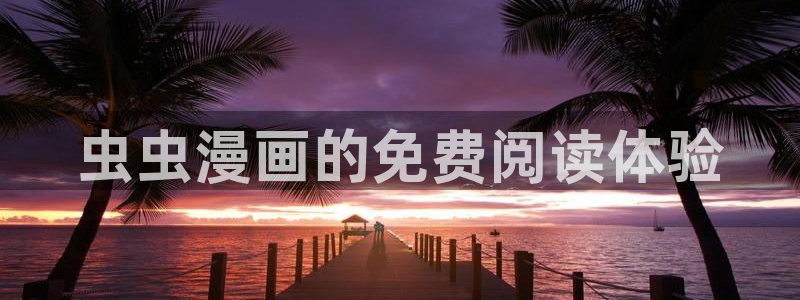 下载虫虫漫画：虫虫漫画的免费阅读体验