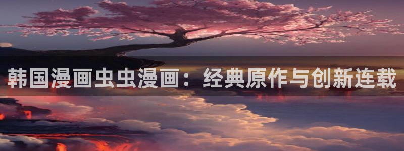 colamanage漫画下载：韩国漫画虫虫漫画：经典原作与创新连载