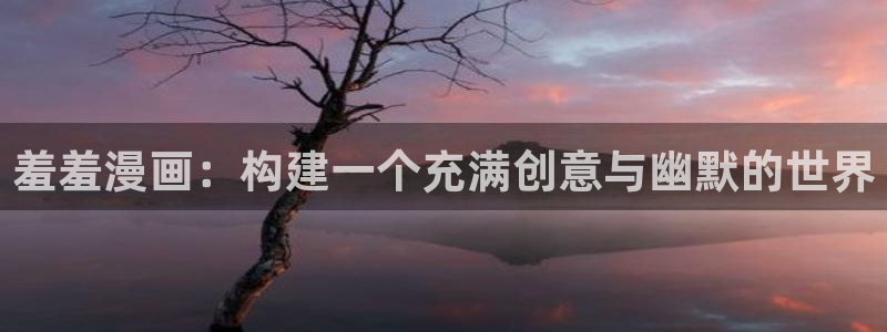 虫虫漫画官网版入口：羞羞漫画：构建一个充满创意与幽默的世界