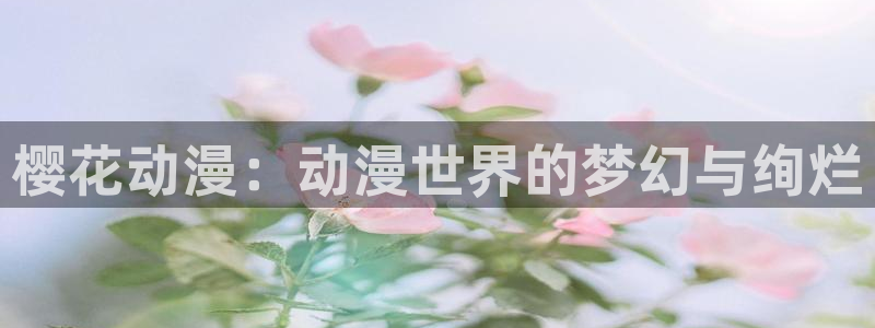 虫虫漫画官网入口老版本：樱花动漫：动漫世界的梦幻与绚烂