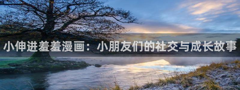 虫虫漫画官网在线入口：小伸进羞羞漫画：小朋友们的社交与成长故事
