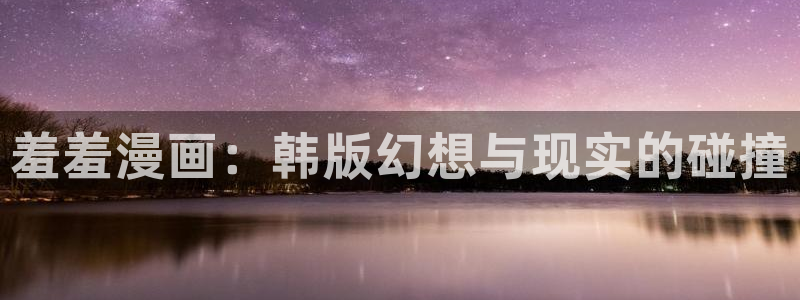 虫虫漫画专注动漫的门户网站：羞羞漫画：韩版幻想与现实的碰撞